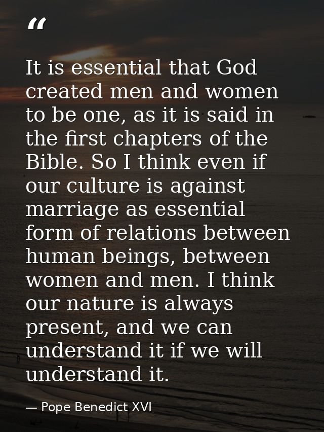 It is essential that God created men and women to be one, as it is said in the first chapters of the Bible. So I think e — Pope Benedict XVI