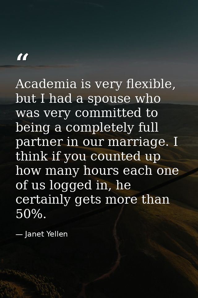 Academia is very flexible, but I had a spouse who was very committed to being a completely full partner in our marriage. — Janet Yellen