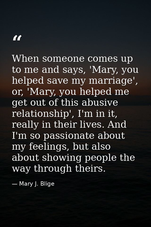 When someone comes up to me and says, 'Mary, you helped save my marriage', or, 'Mary, you helped me get out of this abus — Mary J. Blige