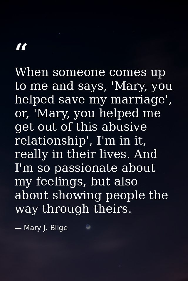 When someone comes up to me and says, 'Mary, you helped save my marriage', or, 'Mary, you helped me get out of this abus — Mary J. Blige
