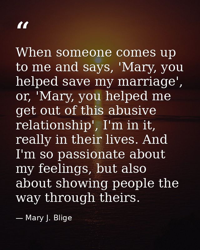 When someone comes up to me and says, 'Mary, you helped save my marriage', or, 'Mary, you helped me get out of this abus — Mary J. Blige