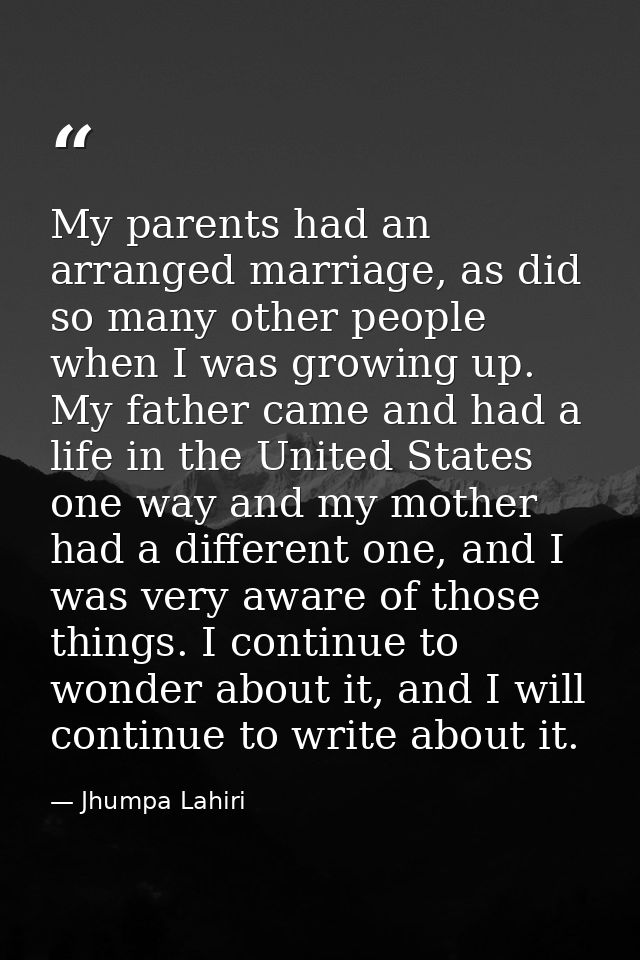 My parents had an arranged marriage, as did so many other people when I was growing up. My father came and had a life in — Jhumpa Lahiri