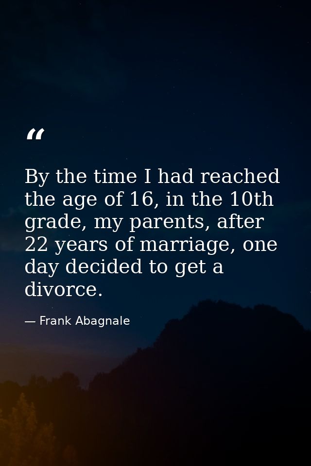 By the time I had reached the age of 16, in the 10th grade, my parents, after 22 years of marriage, one day decided to g — Frank Abagnale