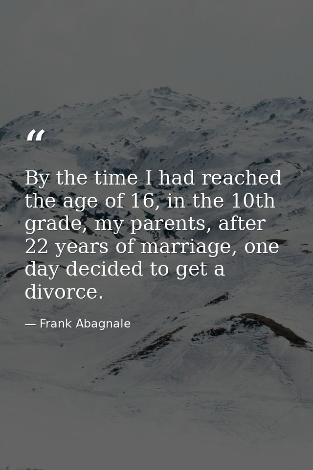 By the time I had reached the age of 16, in the 10th grade, my parents, after 22 years of marriage, one day decided to g — Frank Abagnale