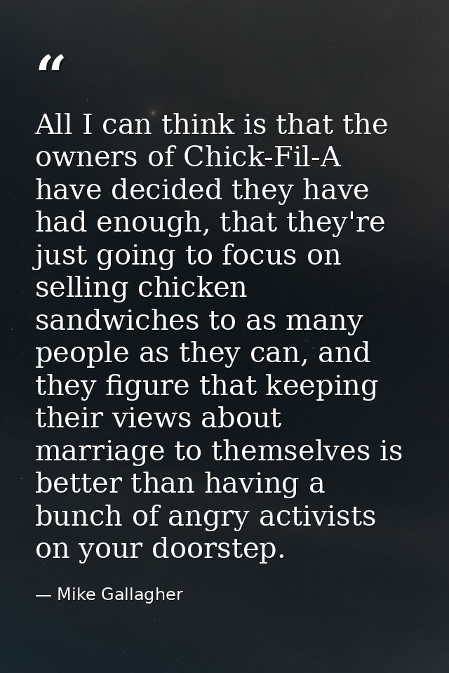 All I can think is that the owners of Chick-Fil-A have decided they have had enough, that they're just going to focus on — Mike Gallagher
