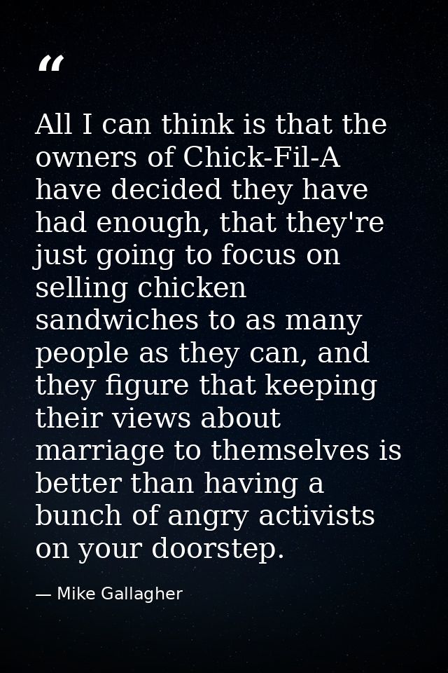 All I can think is that the owners of Chick-Fil-A have decided they have had enough, that they're just going to focus on — Mike Gallagher
