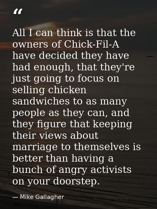 All I can think is that the owners of Chick-Fil-A have decided they have had enough, that they're just going to focus on — Mike Gallagher