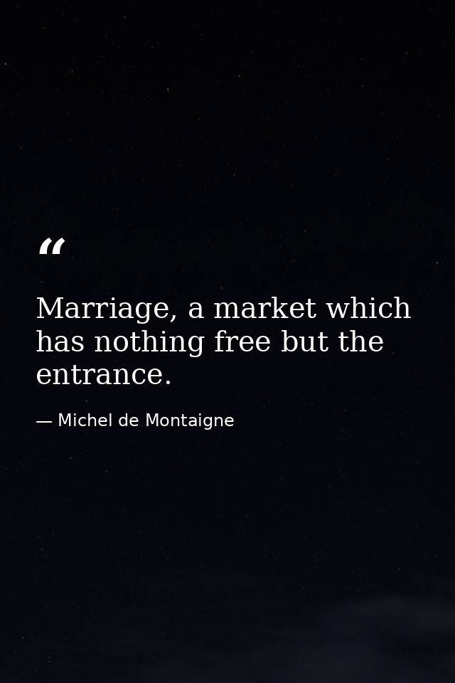 Marriage, a market which has nothing free but the entrance. — Michel de Montaigne