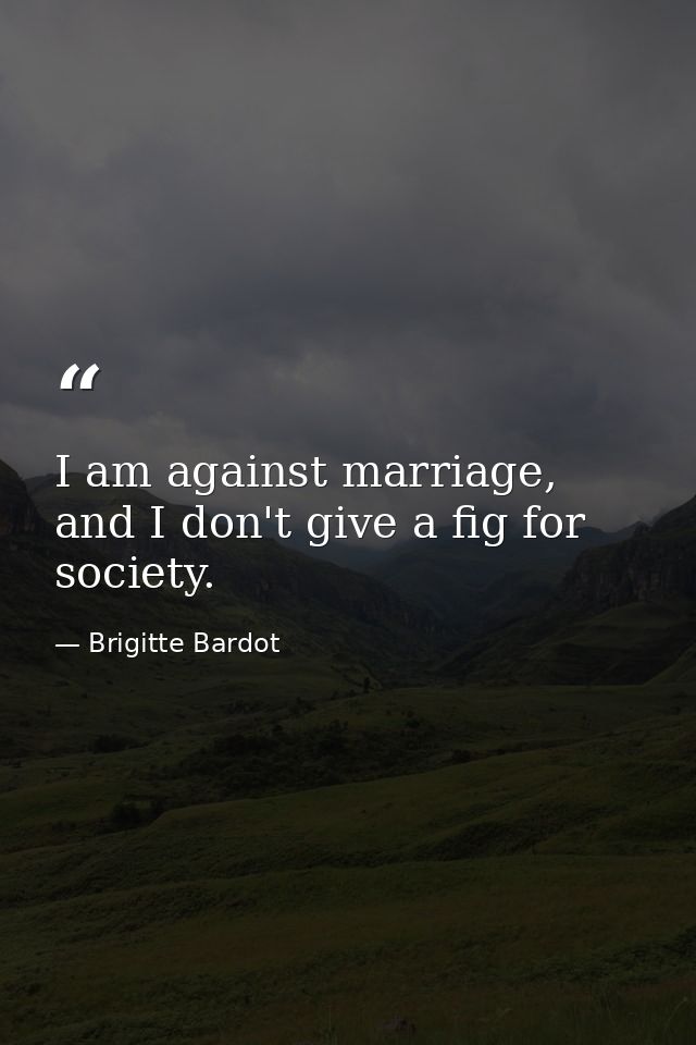 I am against marriage, and I don't give a fig for society. — Brigitte Bardot