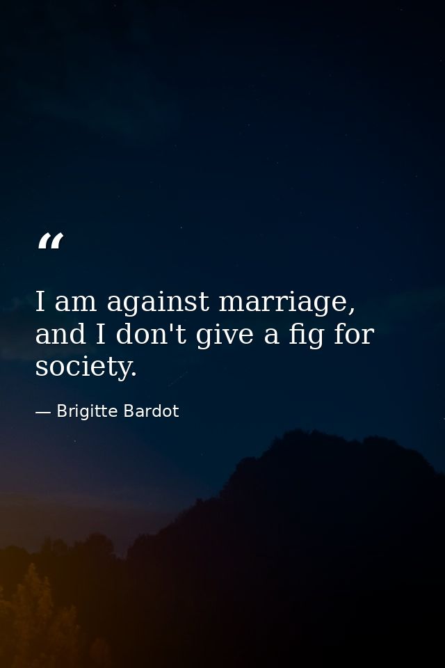I am against marriage, and I don't give a fig for society. — Brigitte Bardot