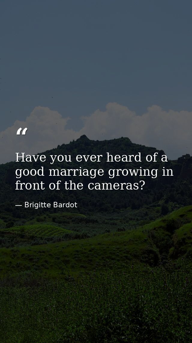 Have you ever heard of a good marriage growing in front of the cameras? — Brigitte Bardot