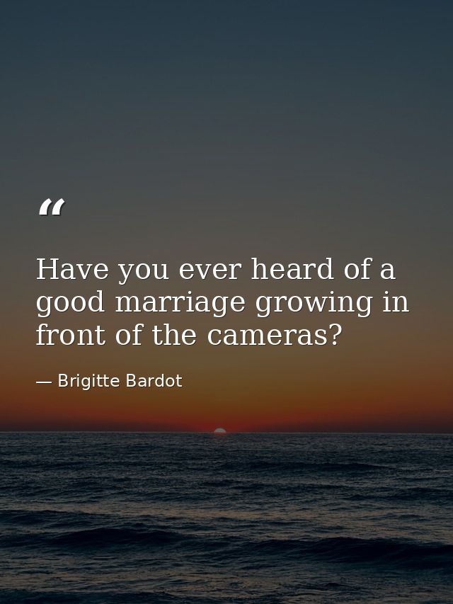 Have you ever heard of a good marriage growing in front of the cameras? — Brigitte Bardot