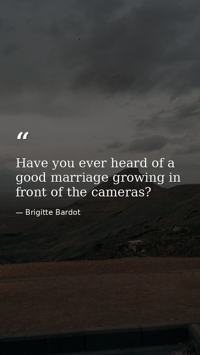 Have you ever heard of a good marriage growing in front of the cameras? — Brigitte Bardot