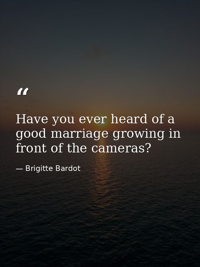 Have you ever heard of a good marriage growing in front of the cameras? — Brigitte Bardot