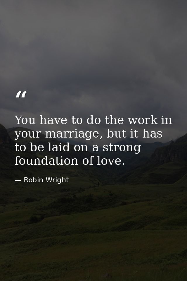 You have to do the work in your marriage, but it has to be laid on a strong foundation of love. — Robin Wright