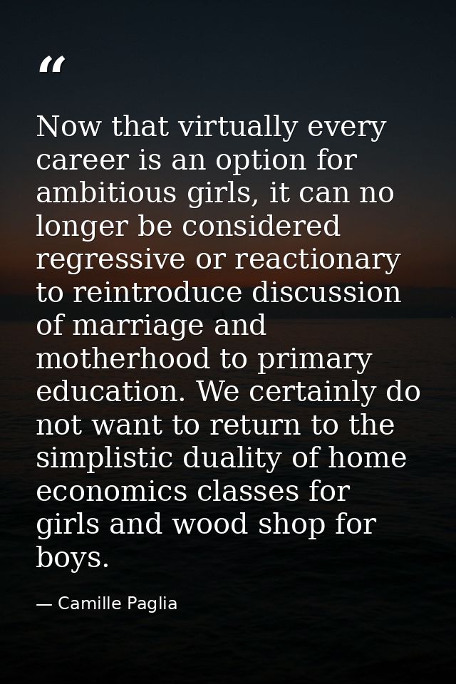 Now that virtually every career is an option for ambitious girls, it can no longer be considered regressive or reactiona — Camille Paglia