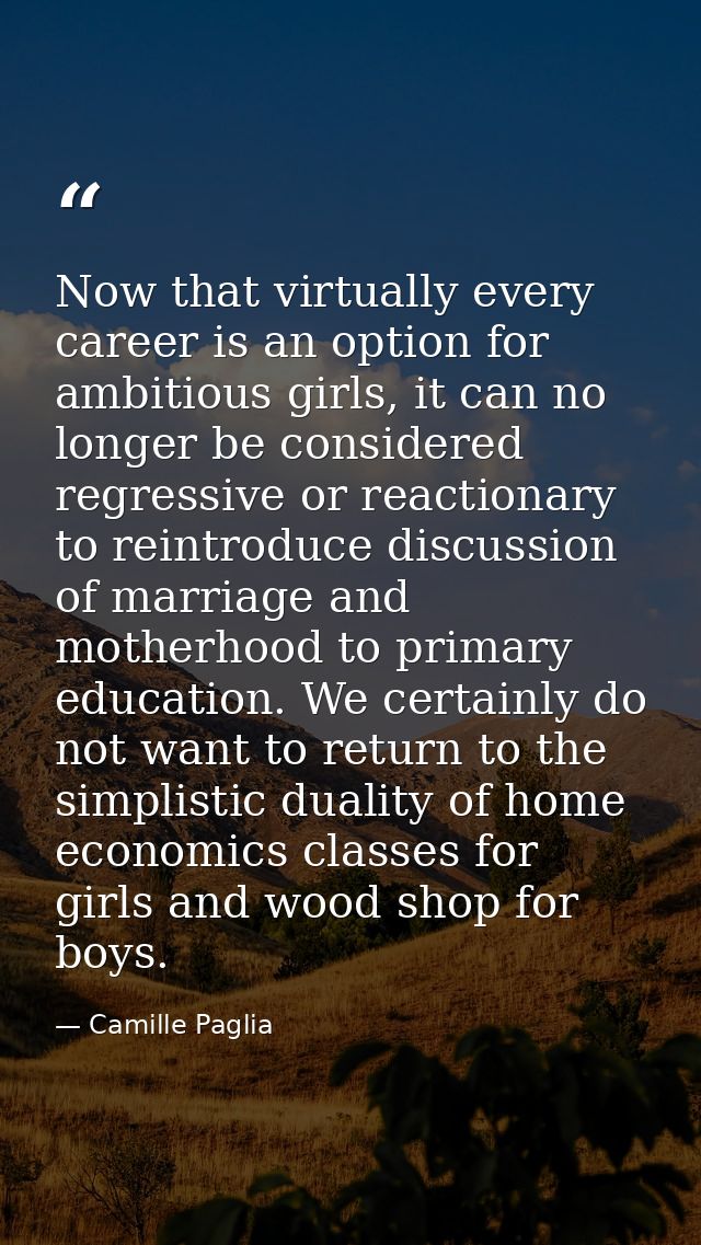 Now that virtually every career is an option for ambitious girls, it can no longer be considered regressive or reactiona — Camille Paglia