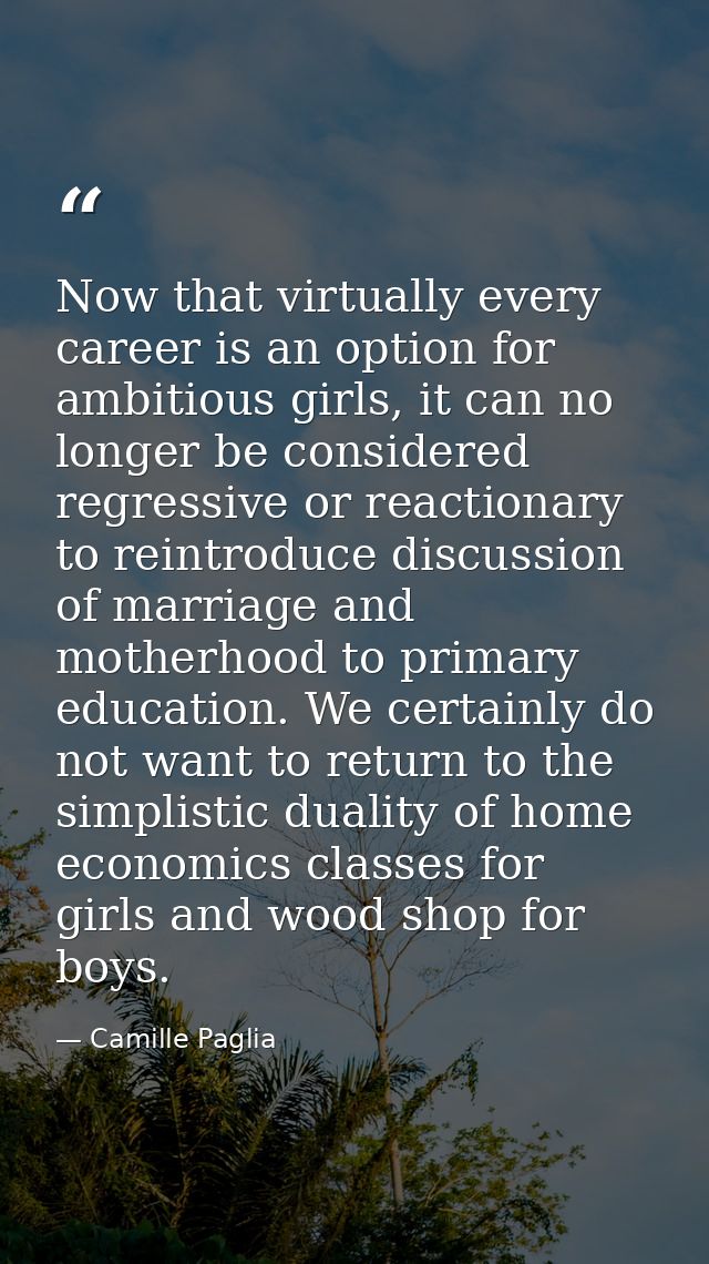 Now that virtually every career is an option for ambitious girls, it can no longer be considered regressive or reactiona — Camille Paglia