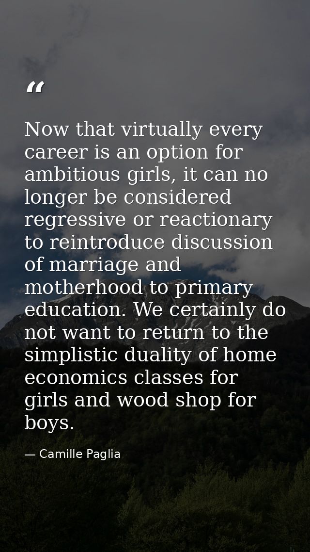Now that virtually every career is an option for ambitious girls, it can no longer be considered regressive or reactiona — Camille Paglia