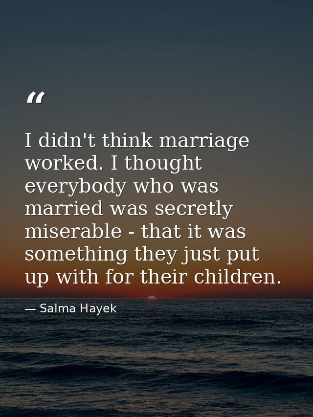 I didn't think marriage worked. I thought everybody who was married was secretly miserable - that it was something they  — Salma Hayek