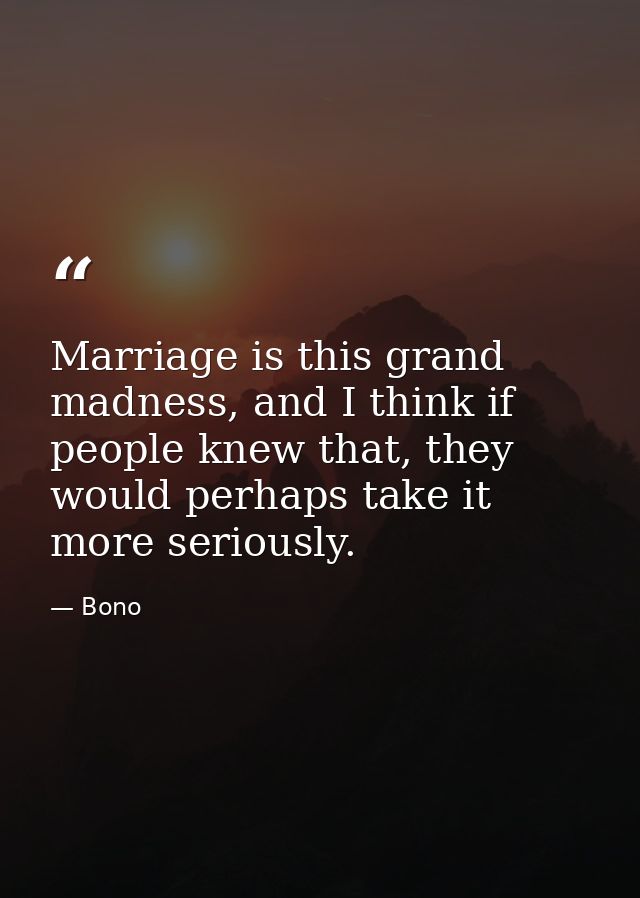 Marriage is this grand madness, and I think if people knew that, they would perhaps take it more seriously. — Bono