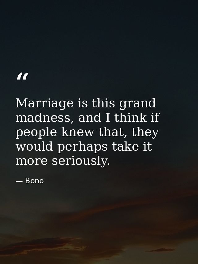 Marriage is this grand madness, and I think if people knew that, they would perhaps take it more seriously. — Bono