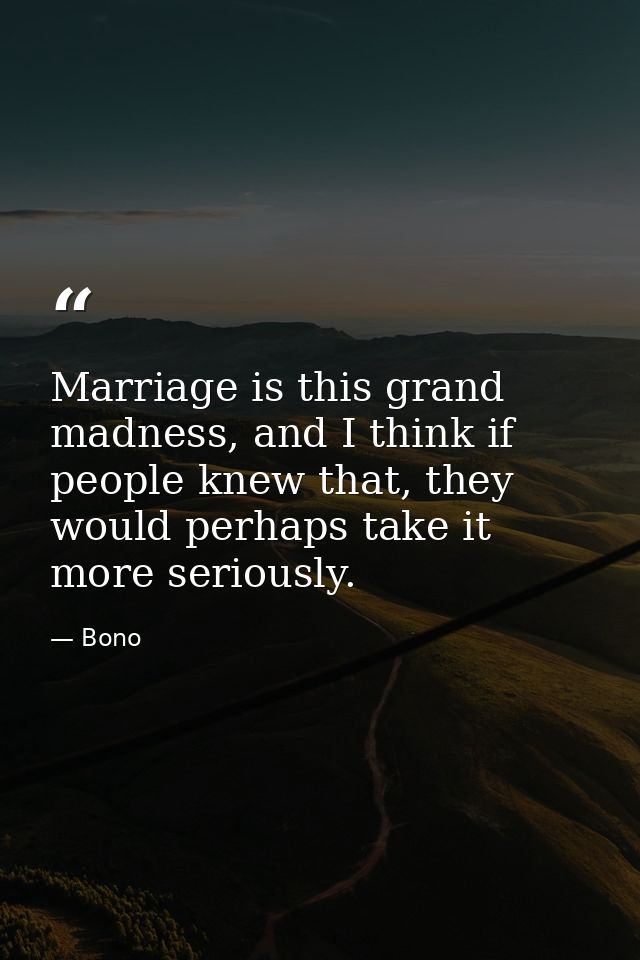 Marriage is this grand madness, and I think if people knew that, they would perhaps take it more seriously. — Bono