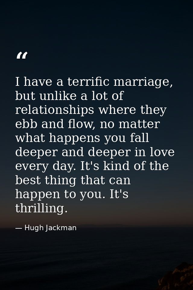 I have a terrific marriage, but unlike a lot of relationships where they ebb and flow, no matter what happens you fall d — Hugh Jackman