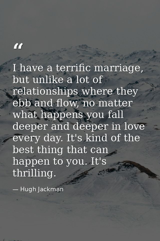 I have a terrific marriage, but unlike a lot of relationships where they ebb and flow, no matter what happens you fall d — Hugh Jackman