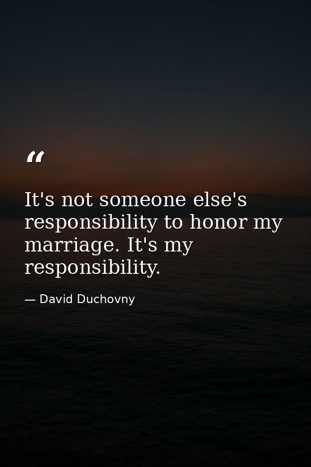 It's not someone else's responsibility to honor my marriage. It's my responsibility. — David Duchovny