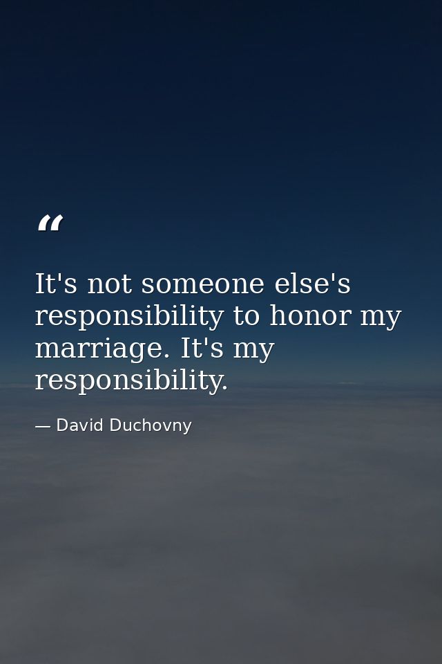 It's not someone else's responsibility to honor my marriage. It's my responsibility. — David Duchovny