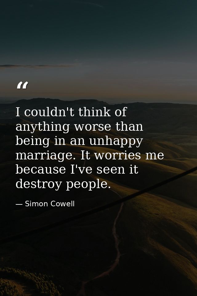 I couldn't think of anything worse than being in an unhappy marriage. It worries me because I've seen it destroy people. — Simon Cowell