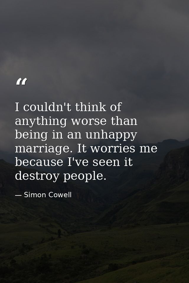 I couldn't think of anything worse than being in an unhappy marriage. It worries me because I've seen it destroy people. — Simon Cowell