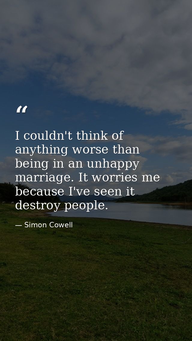 I couldn't think of anything worse than being in an unhappy marriage. It worries me because I've seen it destroy people. — Simon Cowell