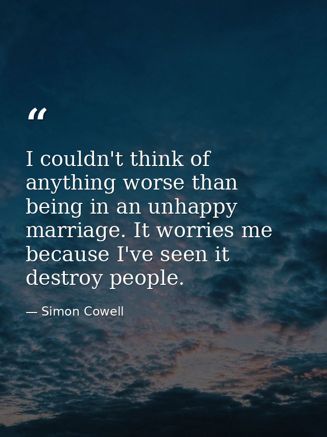 I couldn't think of anything worse than being in an unhappy marriage. It worries me because I've seen it destroy people. — Simon Cowell