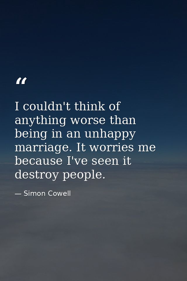 I couldn't think of anything worse than being in an unhappy marriage. It worries me because I've seen it destroy people. — Simon Cowell