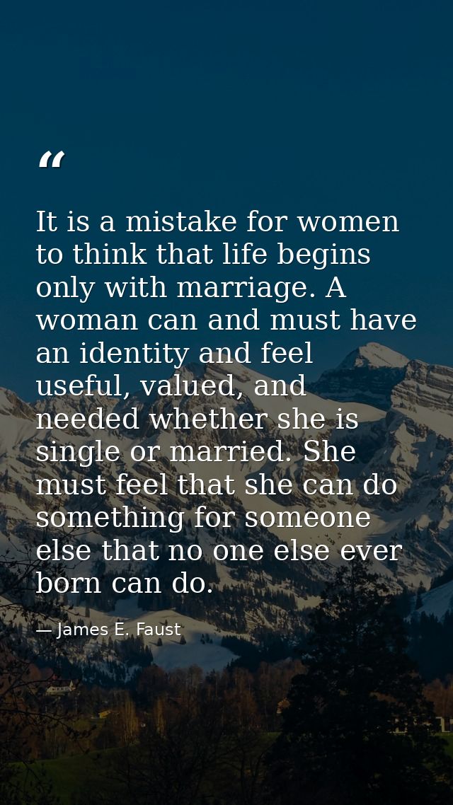 It is a mistake for women to think that life begins only with marriage. A woman can and must have an identity and feel u — James E. Faust