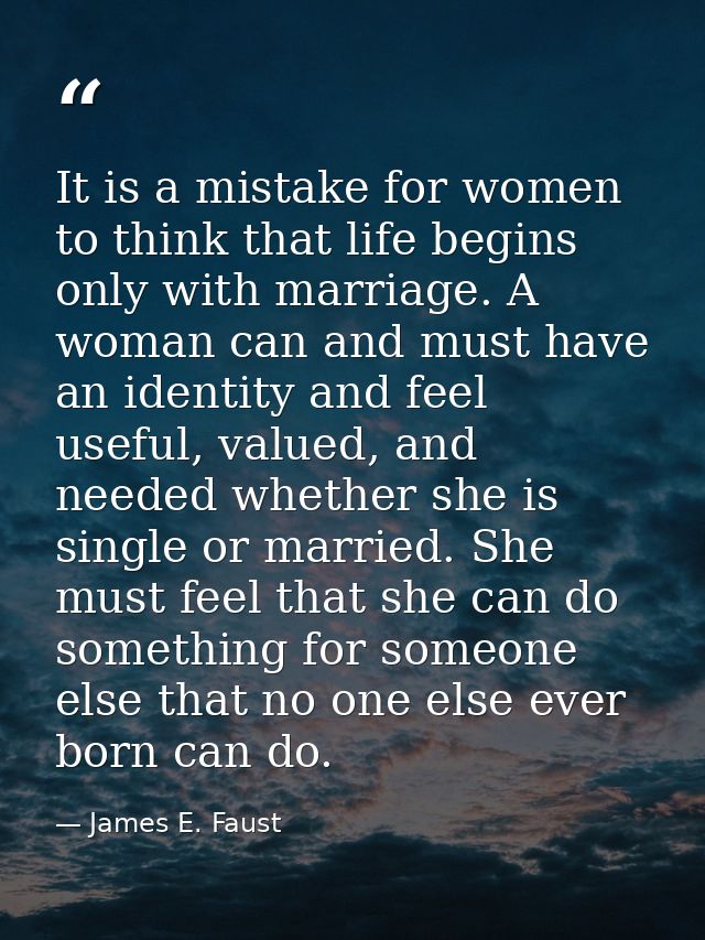 It is a mistake for women to think that life begins only with marriage. A woman can and must have an identity and feel u — James E. Faust