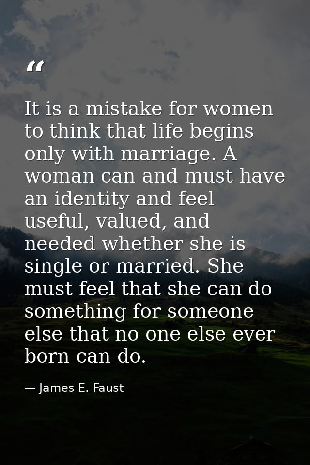 It is a mistake for women to think that life begins only with marriage. A woman can and must have an identity and feel u — James E. Faust