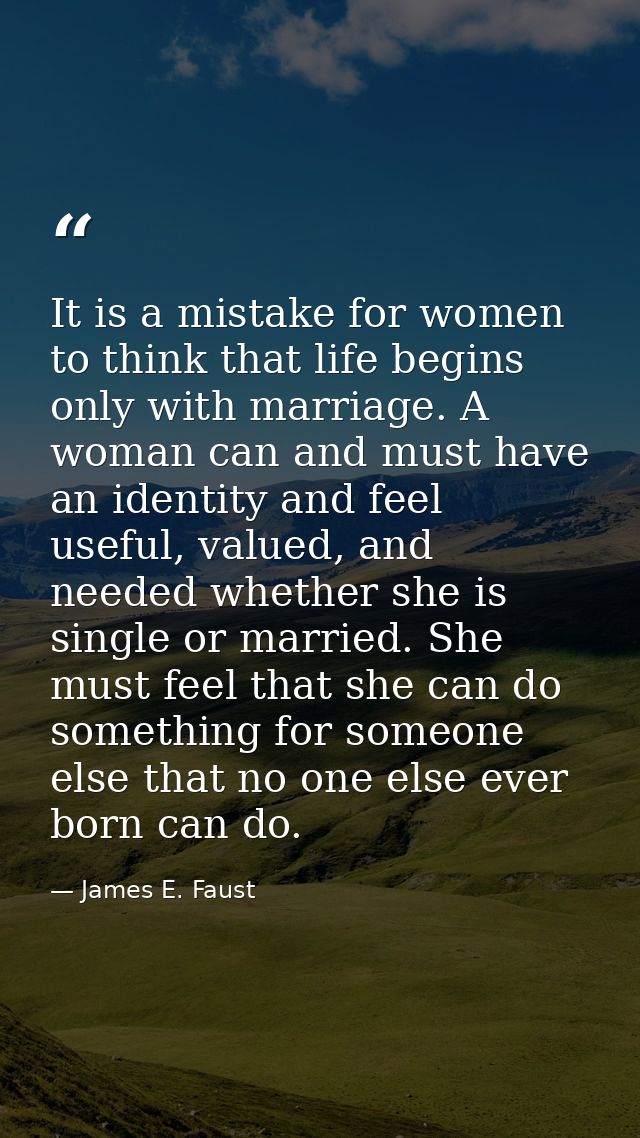 It is a mistake for women to think that life begins only with marriage. A woman can and must have an identity and feel u — James E. Faust