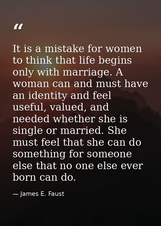 It is a mistake for women to think that life begins only with marriage. A woman can and must have an identity and feel u — James E. Faust