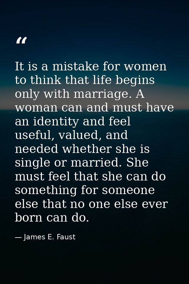 It is a mistake for women to think that life begins only with marriage. A woman can and must have an identity and feel u — James E. Faust
