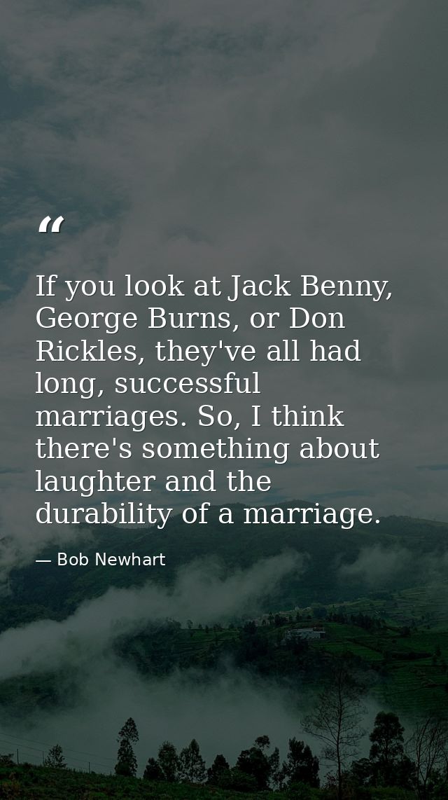 If you look at Jack Benny, George Burns, or Don Rickles, they've all had long, successful marriages. So, I think there's — Bob Newhart