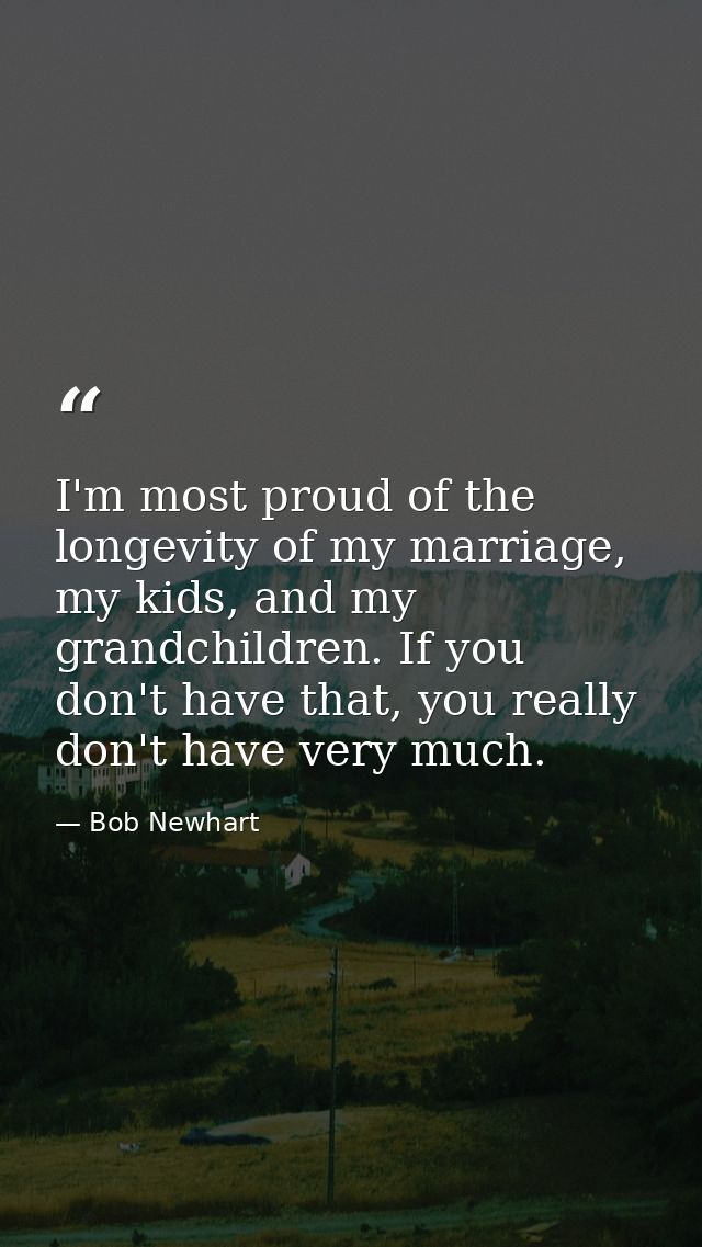 I'm most proud of the longevity of my marriage, my kids, and my grandchildren. If you don't have that, you really don't  — Bob Newhart
