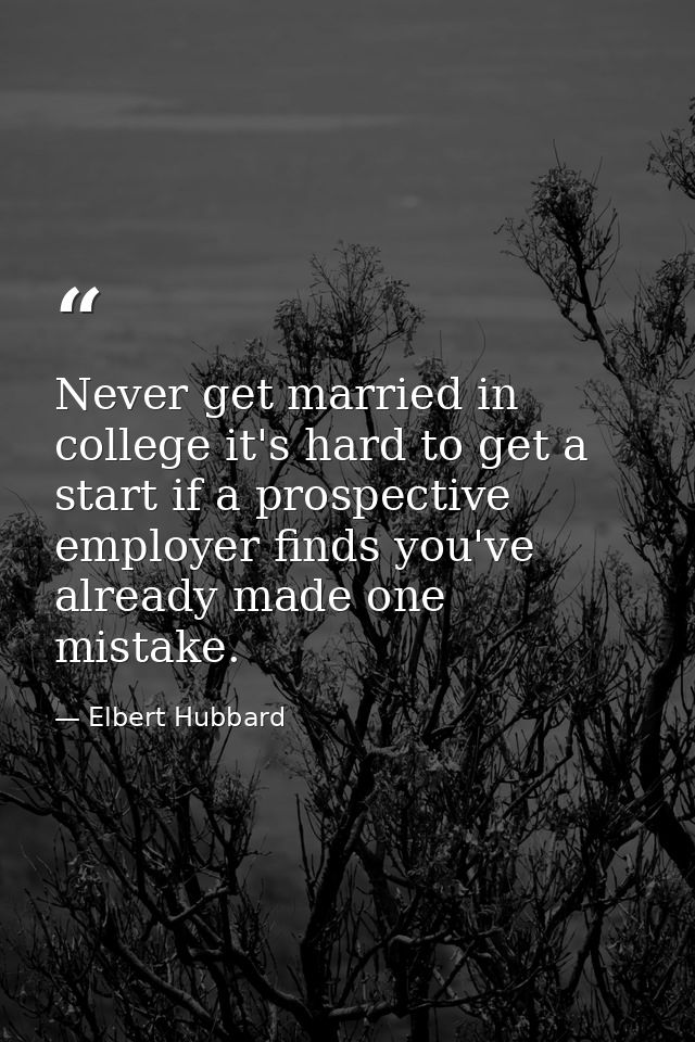 Never get married in college it's hard to get a start if a prospective employer finds you've already made one mistake. — Elbert Hubbard