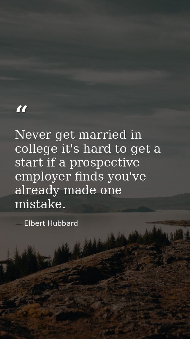 Never get married in college it's hard to get a start if a prospective employer finds you've already made one mistake. — Elbert Hubbard