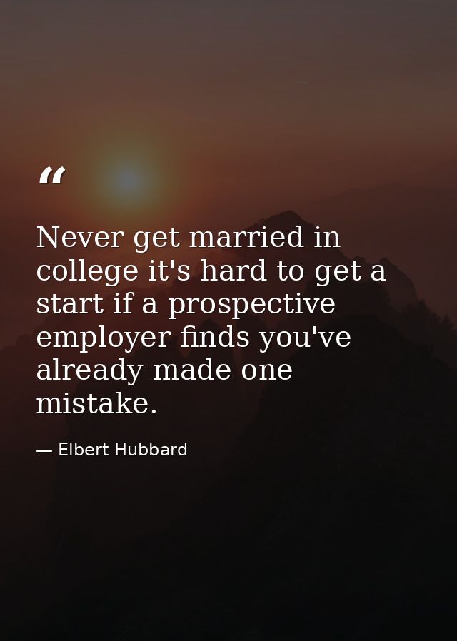 Never get married in college it's hard to get a start if a prospective employer finds you've already made one mistake. — Elbert Hubbard