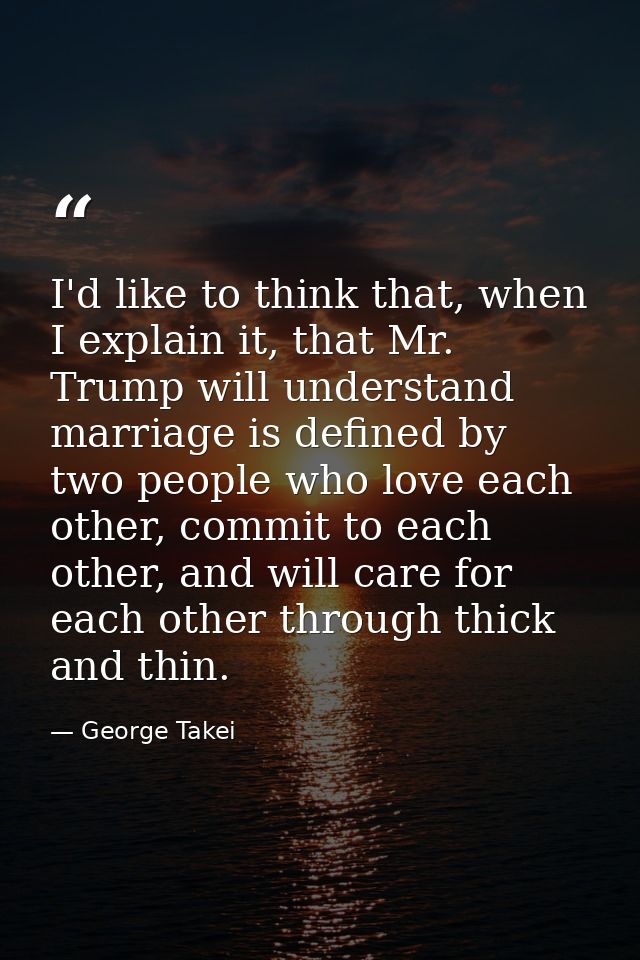 I'd like to think that, when I explain it, that Mr. Trump will understand marriage is defined by two people who love eac — George Takei