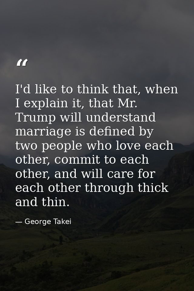 I'd like to think that, when I explain it, that Mr. Trump will understand marriage is defined by two people who love eac — George Takei