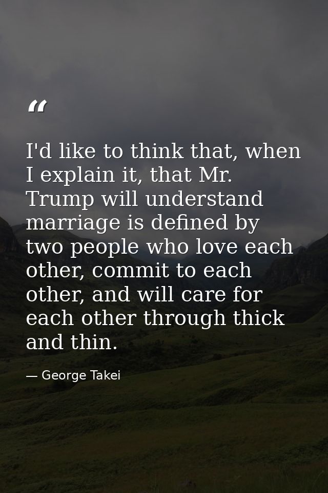 I'd like to think that, when I explain it, that Mr. Trump will understand marriage is defined by two people who love eac — George Takei